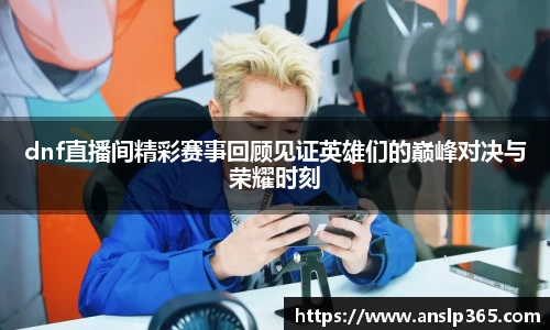dnf直播间精彩赛事回顾见证英雄们的巅峰对决与荣耀时刻