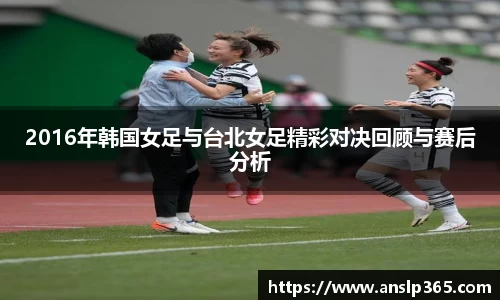 2016年韩国女足与台北女足精彩对决回顾与赛后分析