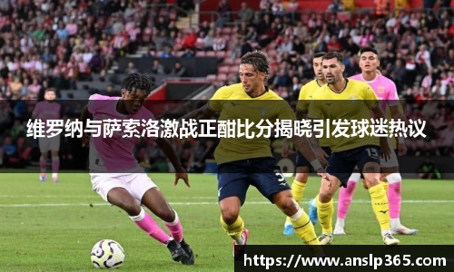 维罗纳与萨索洛激战正酣比分揭晓引发球迷热议