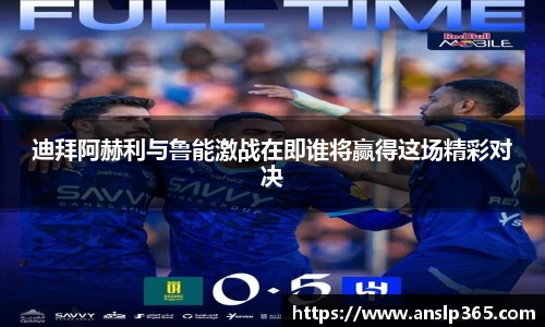迪拜阿赫利与鲁能激战在即谁将赢得这场精彩对决
