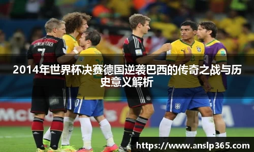2014年世界杯决赛德国逆袭巴西的传奇之战与历史意义解析