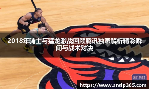 2018年骑士与猛龙激战回顾腾讯独家解析精彩瞬间与战术对决