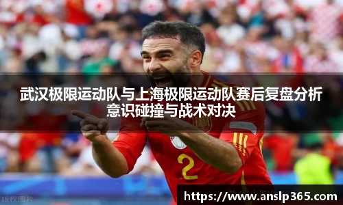 武汉极限运动队与上海极限运动队赛后复盘分析意识碰撞与战术对决